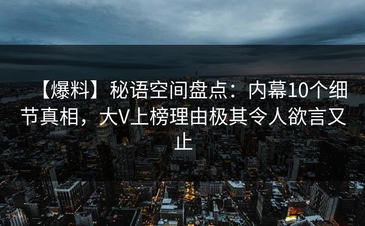 【爆料】秘语空间盘点：内幕10个细节真相，大V上榜理由极其令人欲言又止