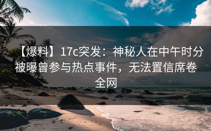 【爆料】17c突发：神秘人在中午时分被曝曾参与热点事件，无法置信席卷全网
