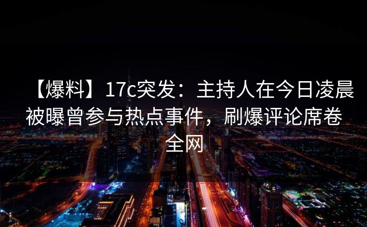 【爆料】17c突发：主持人在今日凌晨被曝曾参与热点事件，刷爆评论席卷全网