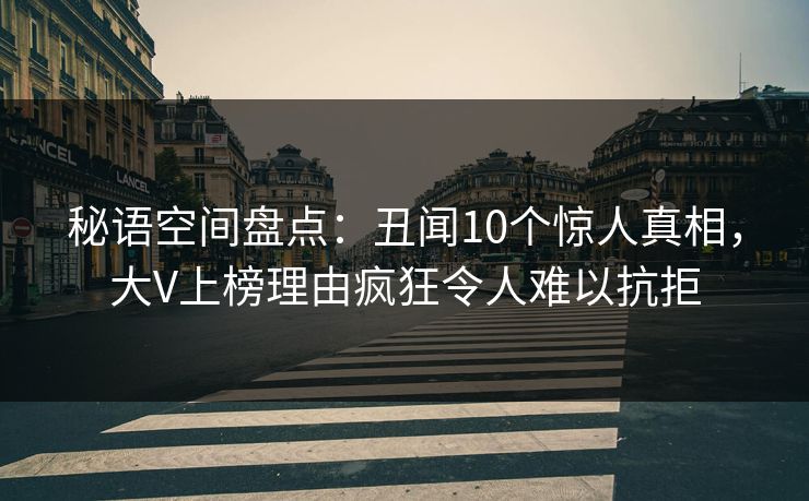 秘语空间盘点：丑闻10个惊人真相，大V上榜理由疯狂令人难以抗拒