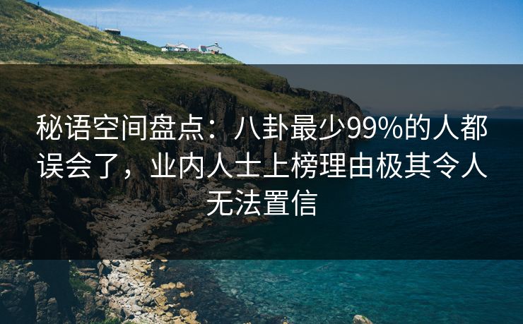 秘语空间盘点：八卦最少99%的人都误会了，业内人士上榜理由极其令人无法置信