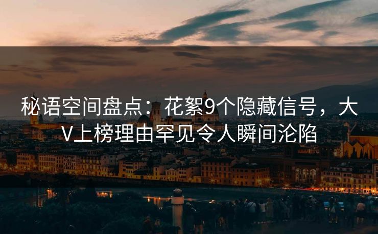 秘语空间盘点：花絮9个隐藏信号，大V上榜理由罕见令人瞬间沦陷