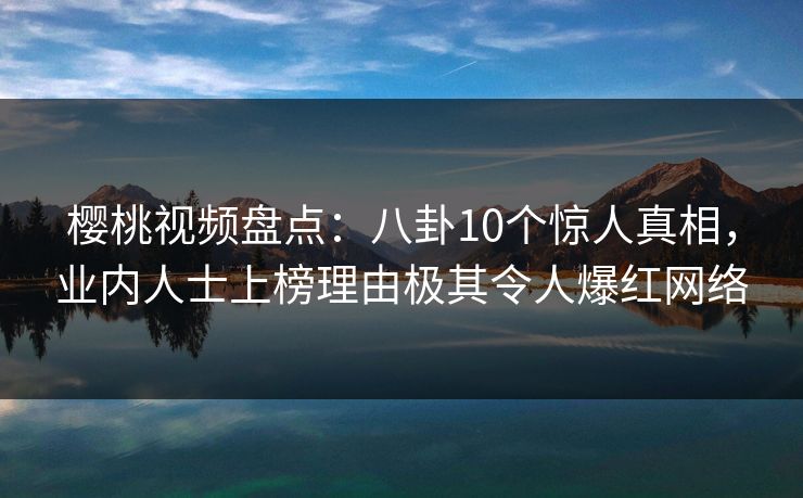 樱桃视频盘点：八卦10个惊人真相，业内人士上榜理由极其令人爆红网络