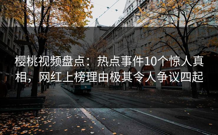 樱桃视频盘点：热点事件10个惊人真相，网红上榜理由极其令人争议四起