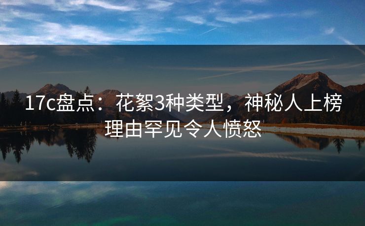 17c盘点：花絮3种类型，神秘人上榜理由罕见令人愤怒