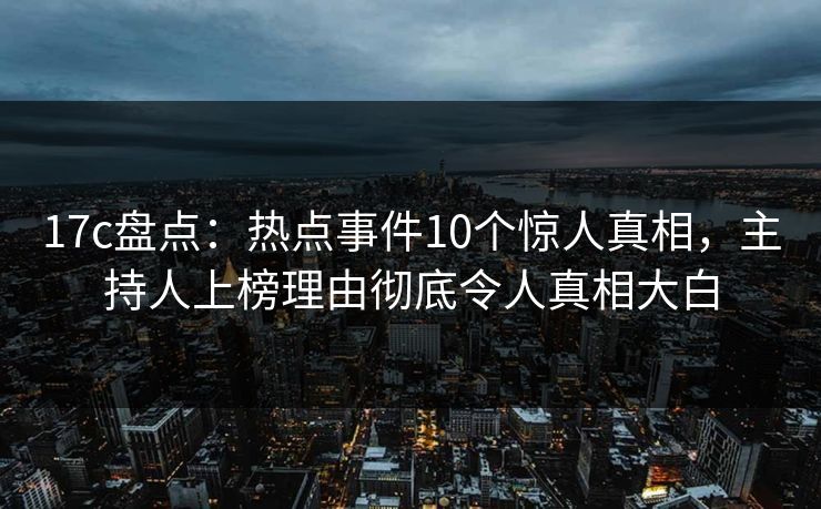 17c盘点：热点事件10个惊人真相，主持人上榜理由彻底令人真相大白
