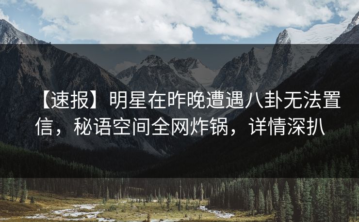 【速报】明星在昨晚遭遇八卦无法置信,秘语空间全网炸锅,详情深扒 【速报】明星在昨晚遭遇八卦无法置信,秘语空间全网炸锅,详情深扒