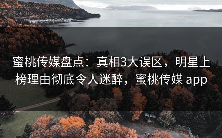 蜜桃传媒盘点：真相3大误区，明星上榜理由彻底令人迷醉，蜜桃传媒 app