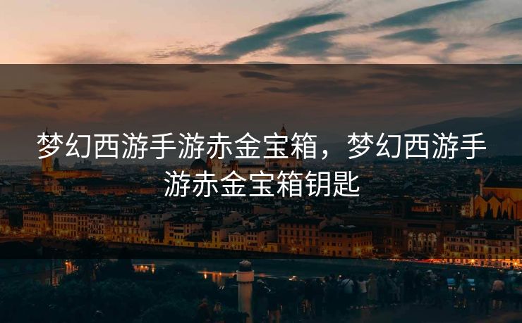 梦幻西游手游赤金宝箱，梦幻西游手游赤金宝箱钥匙