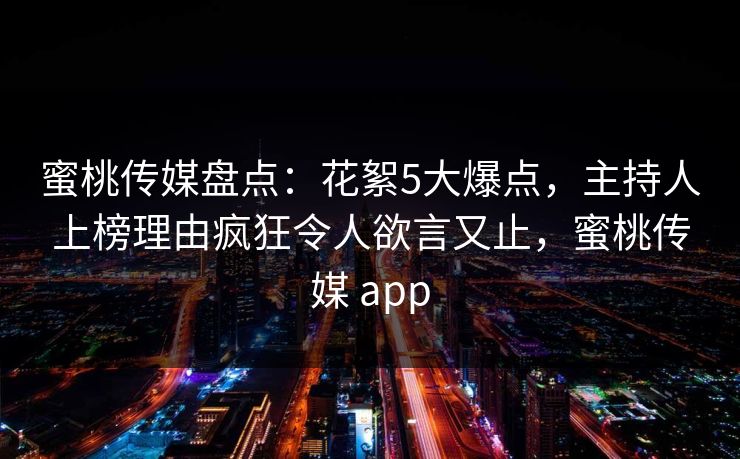 蜜桃传媒盘点：花絮5大爆点，主持人上榜理由疯狂令人欲言又止，蜜桃传媒 app