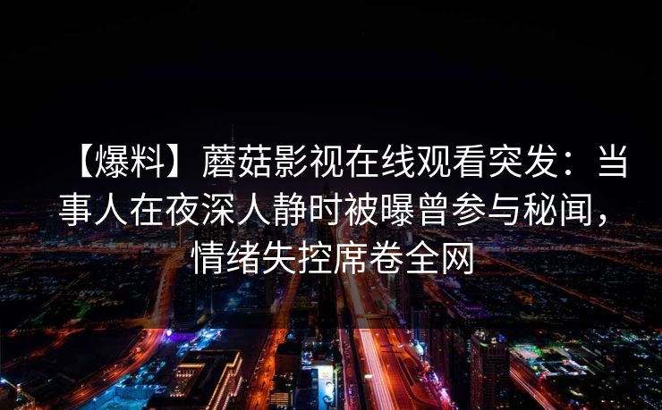 【爆料】蘑菇影视在线观看突发：当事人在夜深人静时被曝曾参与秘闻，情绪失控席卷全网