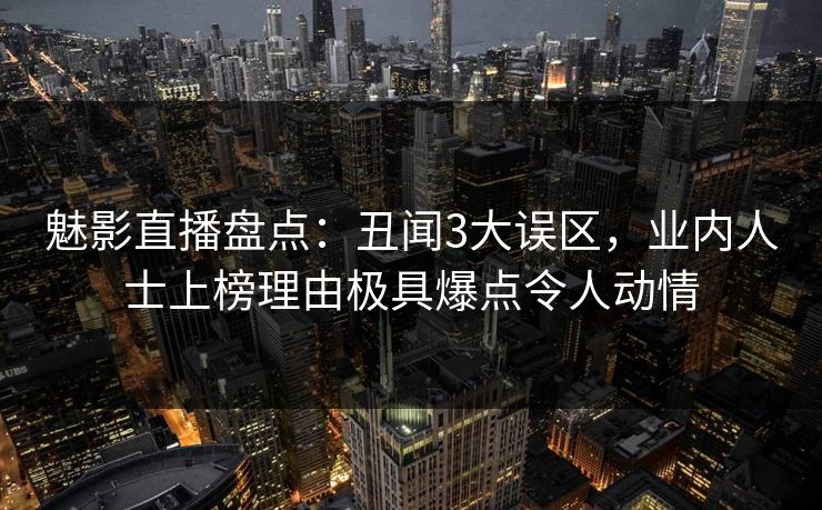 魅影直播盘点:丑闻3大误区,业内人士上榜理由极具爆点令人动情 魅影直播盘点:丑闻3大误区,业内人士上榜理由极具爆点令人动情