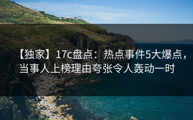 【独家】17c盘点:热点事件5大爆点,当事人上榜理由夸张令人轰动一时