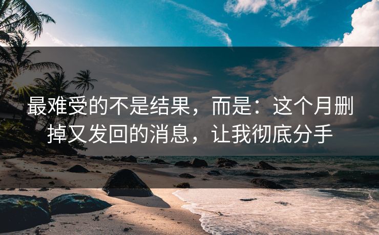 最难受的不是结果，而是：这个月删掉又发回的消息，让我彻底分手