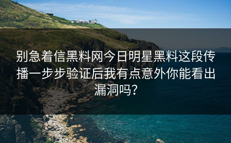 别急着信黑料网今日明星黑料这段传播一步步验证后我有点意外你能看出漏洞吗？