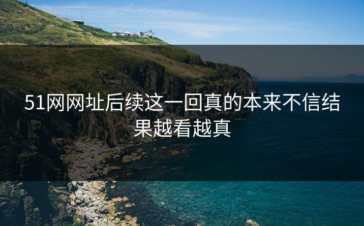 51网网址后续这一回真的本来不信结果越看越真