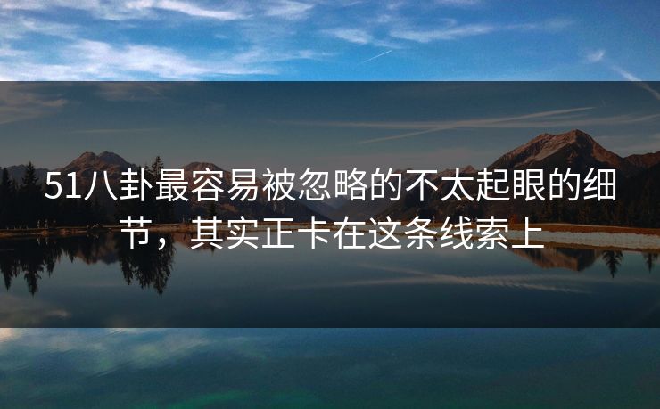 51八卦最容易被忽略的不太起眼的细节，其实正卡在这条线索上