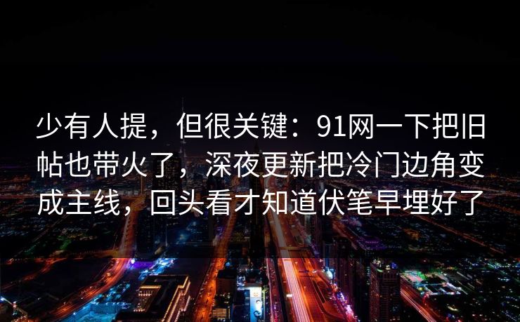 少有人提，但很关键：91网一下把旧帖也带火了，深夜更新把冷门边角变成主线，回头看才知道伏笔早埋好了