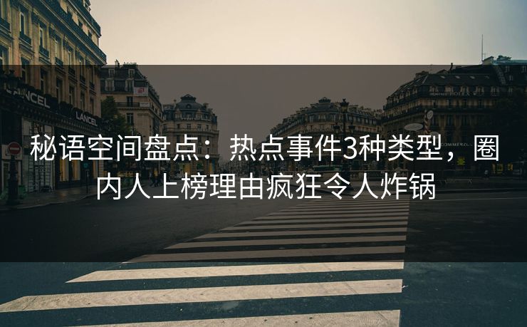 秘语空间盘点：热点事件3种类型，圈内人上榜理由疯狂令人炸锅