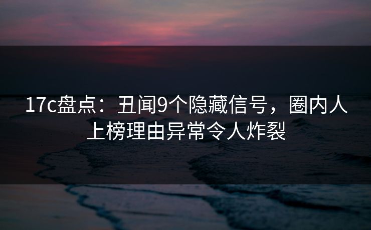 17c盘点:丑闻9个隐藏信号,圈内人上榜理由异常令人炸裂 17c盘点:丑闻9个隐藏信号,圈内人上榜理由异常令人炸裂