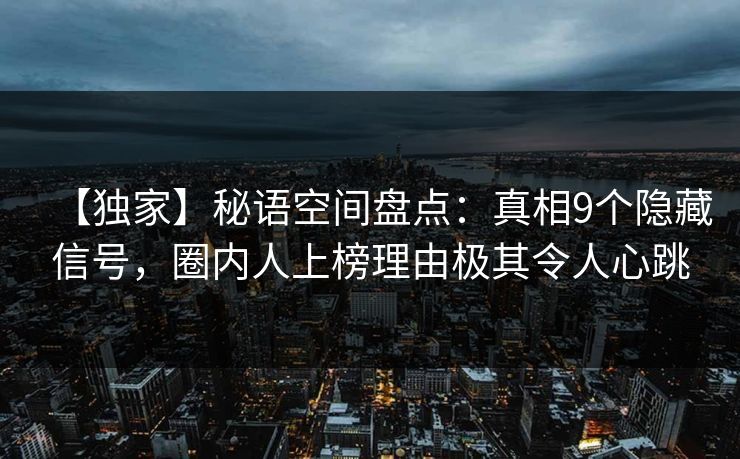 【独家】秘语空间盘点：真相9个隐藏信号，圈内人上榜理由极其令人心跳