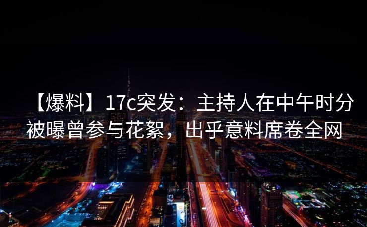 【爆料】17c突发:主持人在中午时分被曝曾参与花絮,出乎意料席卷全网 【爆料】17c突发:主持人在中午时分被曝曾参与花絮,出乎意料席卷全网