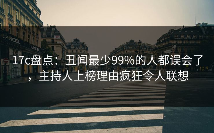 17c盘点:丑闻最少99%的人都误会了,主持人上榜理由疯狂令人联想 17c盘点:丑闻最少99%的人都误会了,主持人上榜理由疯狂令人联想