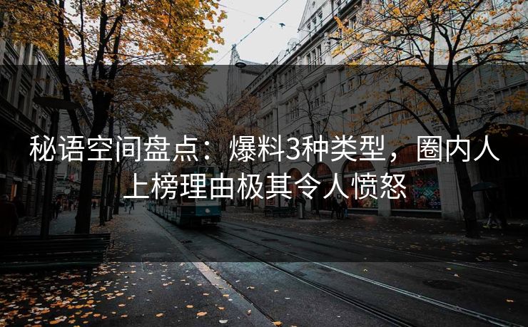 秘语空间盘点:爆料3种类型,圈内人上榜理由极其令人愤怒 秘语空间盘点:爆料3种类型,圈内人上榜理由极其令人愤怒