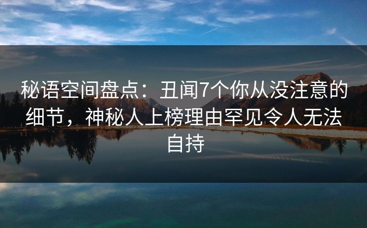 秘语空间盘点:丑闻7个你从没注意的细节,神秘人上榜理由罕见令人无法自持 秘语空间盘点:丑闻7个你从没注意的细节,神秘人上榜理由罕见令人无法自持