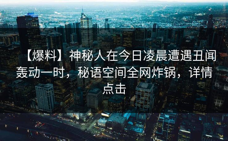 【爆料】神秘人在今日凌晨遭遇丑闻轰动一时,秘语空间全网炸锅,详情点击 【爆料】神秘人在今日凌晨遭遇丑闻轰动一时,秘语空间全网炸锅,详情点击