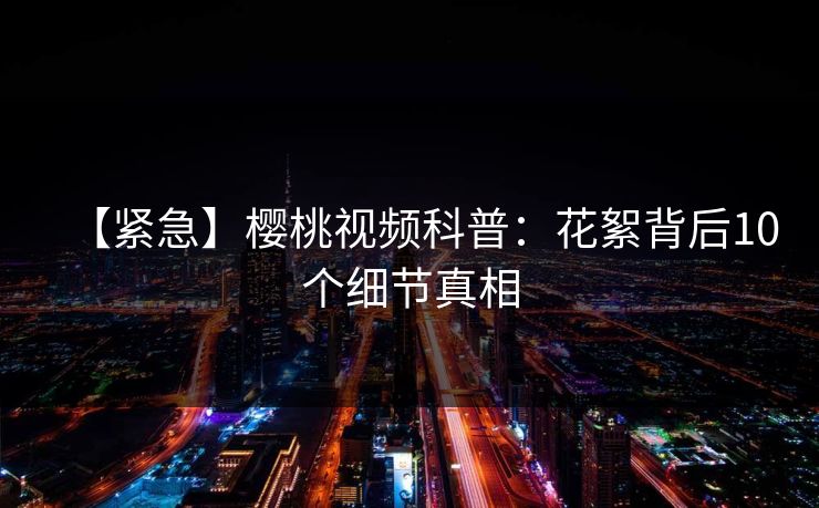 【紧急】樱桃视频科普:花絮背后10个细节真相 【紧急】樱桃视频科普:花絮背后10个细节真相