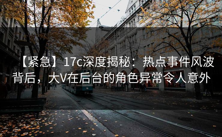 【紧急】17c深度揭秘：热点事件风波背后，大V在后台的角色异常令人意外