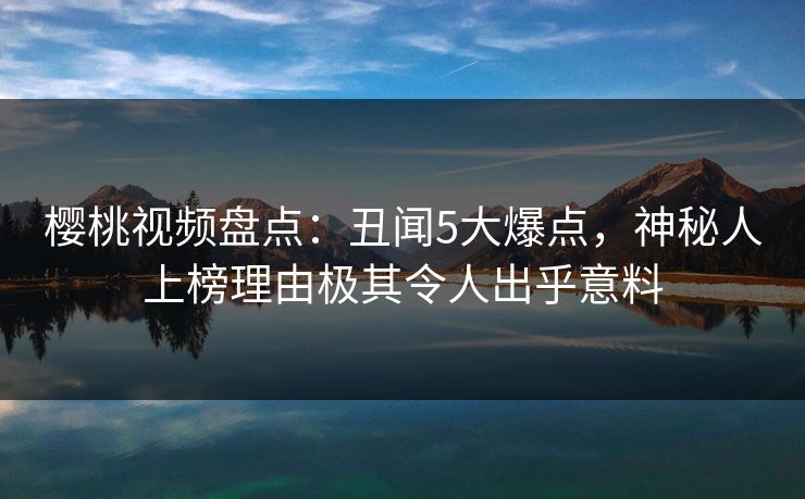 樱桃视频盘点:丑闻5大爆点,神秘人上榜理由极其令人出乎意料 樱桃视频盘点:丑闻5大爆点,神秘人上榜理由极其令人出乎意料