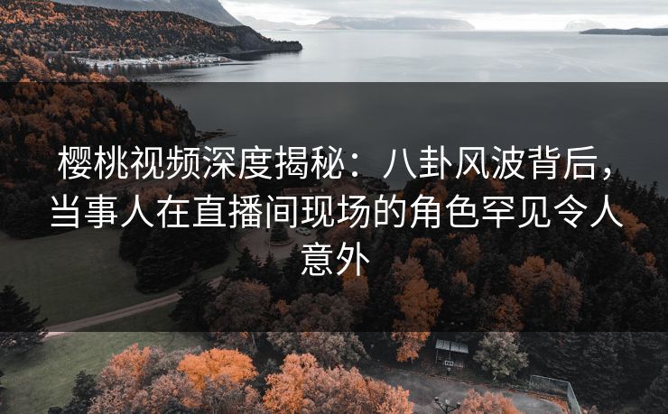 樱桃视频深度揭秘:八卦风波背后,当事人在直播间现场的角色罕见令人意外 樱桃视频深度揭秘:八卦风波背后,当事人在直播间现场的角色罕见令人意外