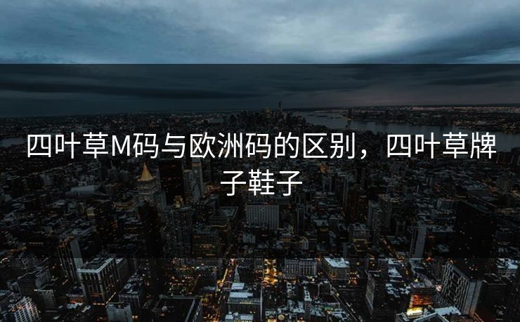 四叶草M码与欧洲码的区别，四叶草牌子鞋子