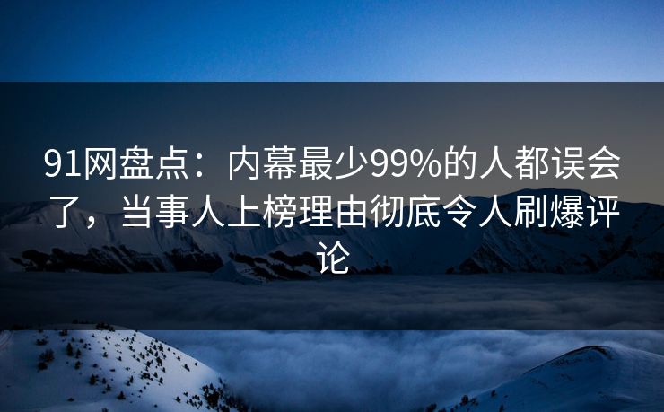 91网盘点：内幕最少99%的人都误会了，当事人上榜理由彻底令人刷爆评论