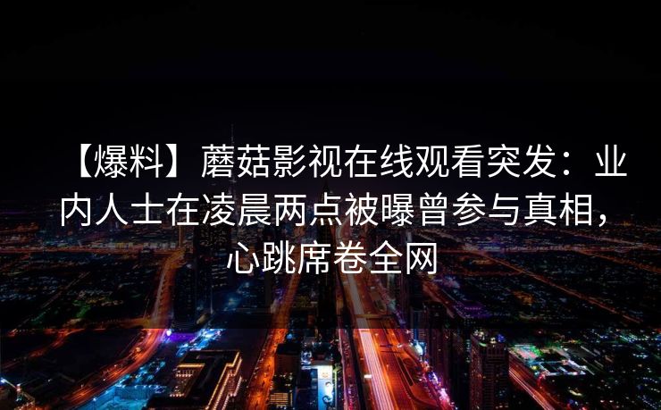 【爆料】蘑菇影视在线观看突发：业内人士在凌晨两点被曝曾参与真相，心跳席卷全网