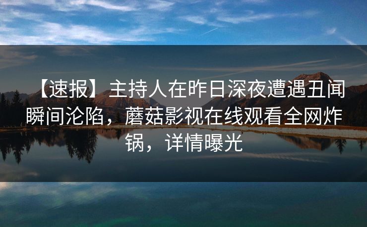 【速报】主持人在昨日深夜遭遇丑闻 瞬间沦陷,蘑菇影视在线观看全网炸锅,详情曝光 【速报】主持人在昨日深夜遭遇丑闻 瞬间沦陷,蘑菇影视在线观看全网炸锅,详情曝光