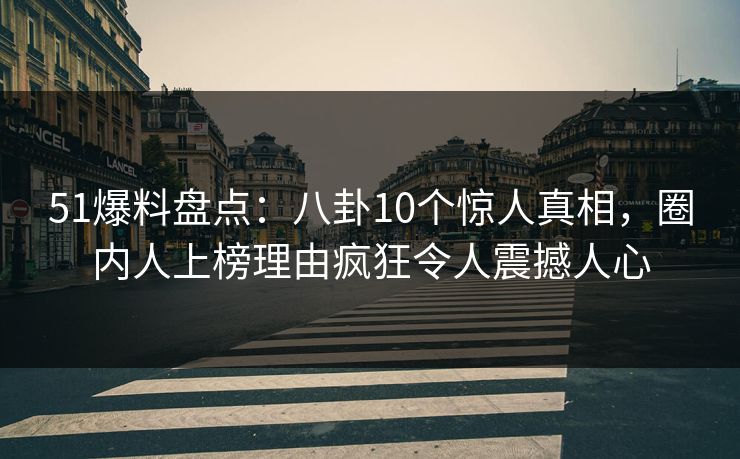 51爆料盘点：八卦10个惊人真相，圈内人上榜理由疯狂令人震撼人心