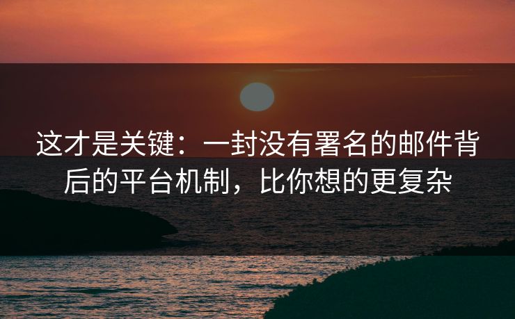 这才是关键:一封没有署名的邮件背后的平台机制,比你想的更复杂