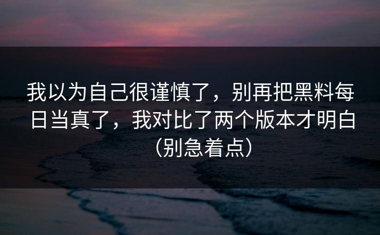 我以为自己很谨慎了,别再把黑料每日当真了,我对比了两个版本才明白(别急着点)