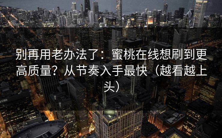 别再用老办法了：蜜桃在线想刷到更高质量？从节奏入手最快（越看越上头）