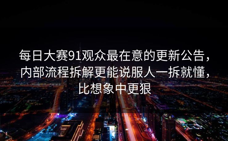 每日大赛91观众最在意的更新公告，内部流程拆解更能说服人一拆就懂，比想象中更狠