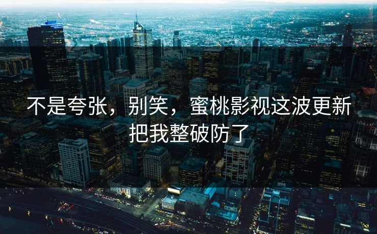 不是夸张，别笑，蜜桃影视这波更新把我整破防了