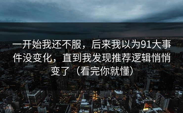 一开始我还不服，后来我以为91大事件没变化，直到我发现推荐逻辑悄悄变了（看完你就懂）