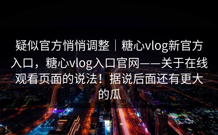 疑似官方悄悄调整｜糖心vlog新官方入口，糖心vlog入口官网——关于在线观看页面的说法！据说后面还有更大的瓜