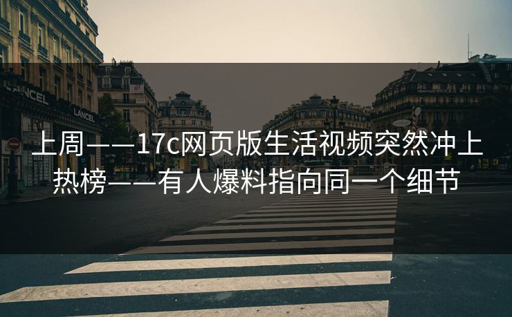 上周——17c网页版生活视频突然冲上热榜——有人爆料指向同一个细节
