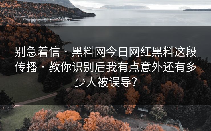 别急着信 · 黑料网今日网红黑料这段传播 · 教你识别后我有点意外还有多少人被误导？